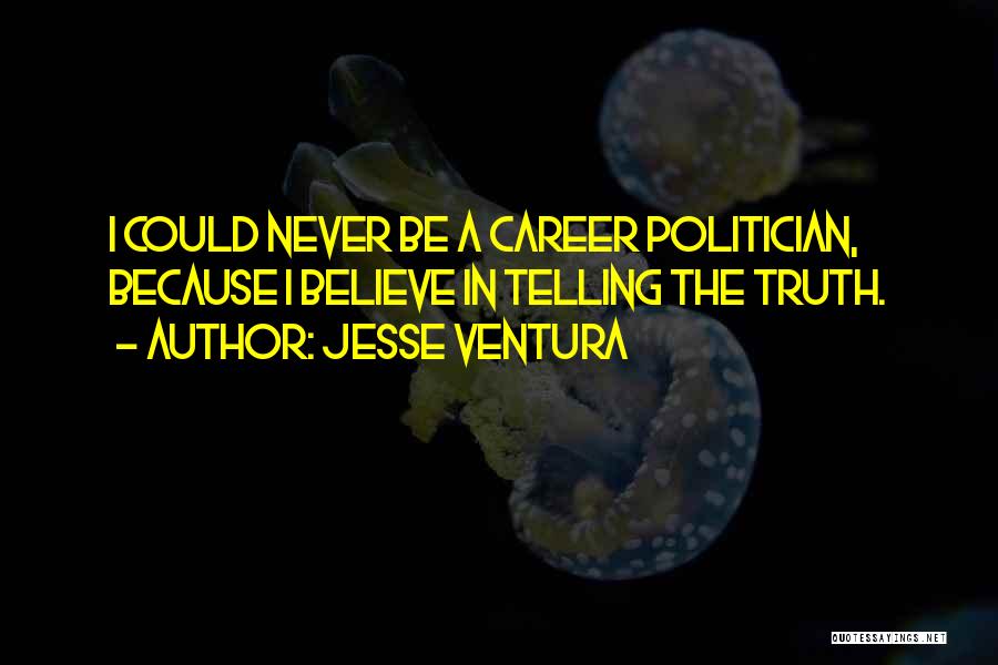 Jesse Ventura Quotes: I Could Never Be A Career Politician, Because I Believe In Telling The Truth.