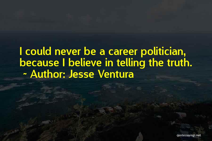 Jesse Ventura Quotes: I Could Never Be A Career Politician, Because I Believe In Telling The Truth.