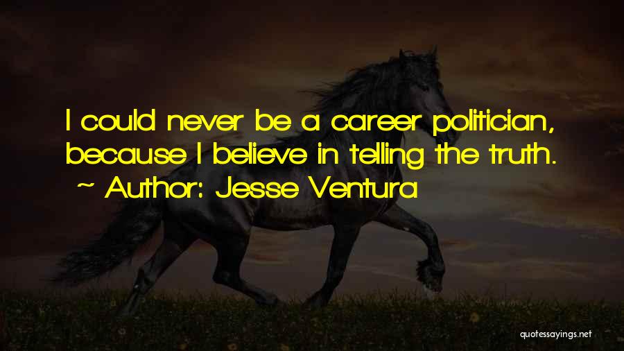 Jesse Ventura Quotes: I Could Never Be A Career Politician, Because I Believe In Telling The Truth.