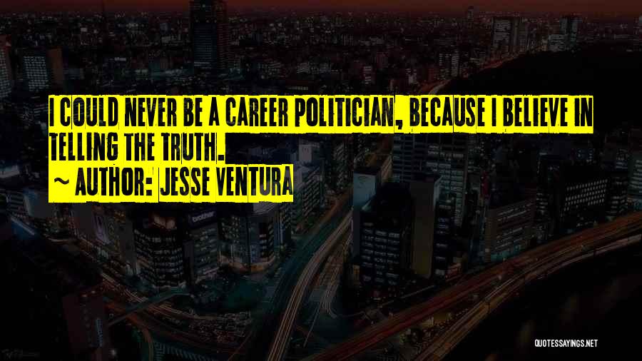 Jesse Ventura Quotes: I Could Never Be A Career Politician, Because I Believe In Telling The Truth.