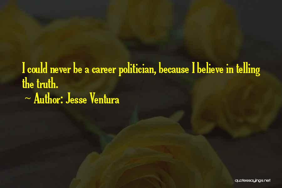 Jesse Ventura Quotes: I Could Never Be A Career Politician, Because I Believe In Telling The Truth.