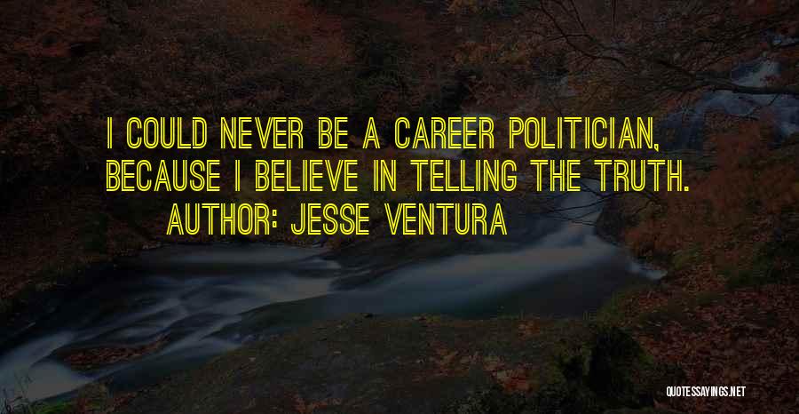 Jesse Ventura Quotes: I Could Never Be A Career Politician, Because I Believe In Telling The Truth.