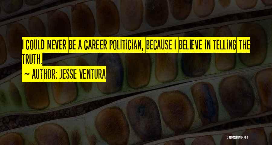 Jesse Ventura Quotes: I Could Never Be A Career Politician, Because I Believe In Telling The Truth.