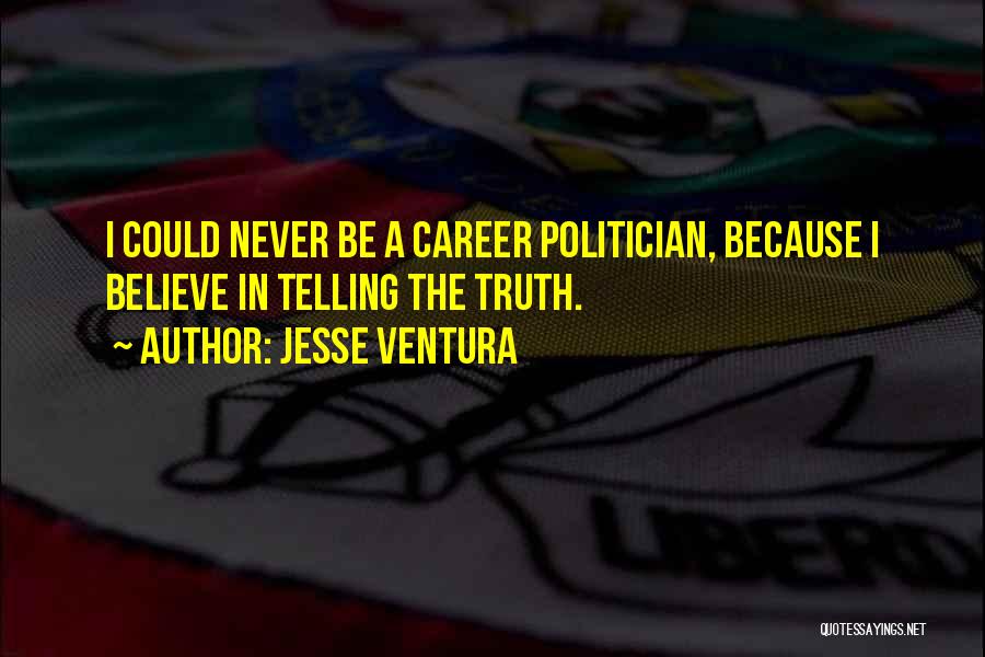 Jesse Ventura Quotes: I Could Never Be A Career Politician, Because I Believe In Telling The Truth.