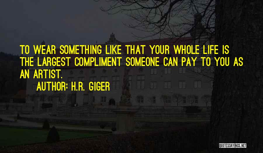 H.R. Giger Quotes: To Wear Something Like That Your Whole Life Is The Largest Compliment Someone Can Pay To You As An Artist.