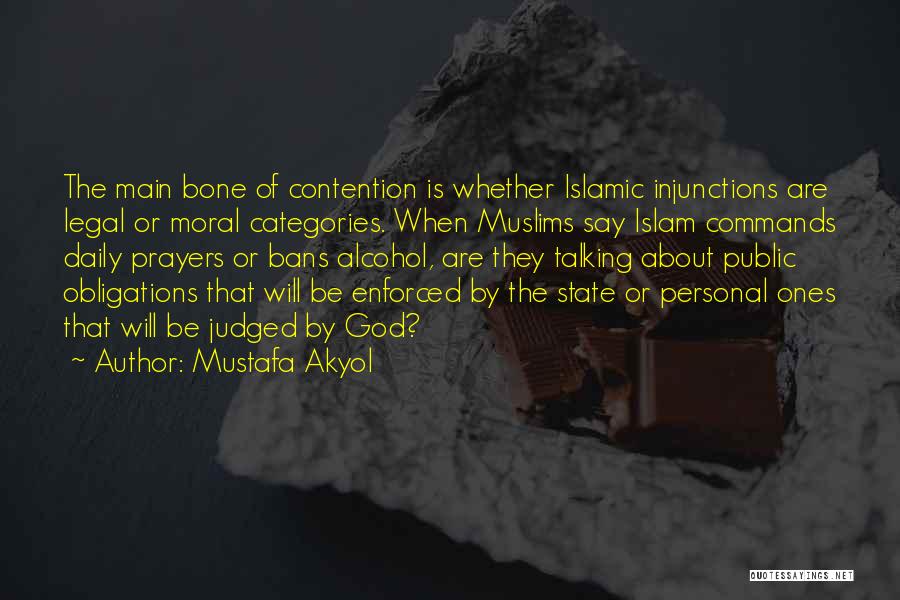 Mustafa Akyol Quotes: The Main Bone Of Contention Is Whether Islamic Injunctions Are Legal Or Moral Categories. When Muslims Say Islam Commands Daily