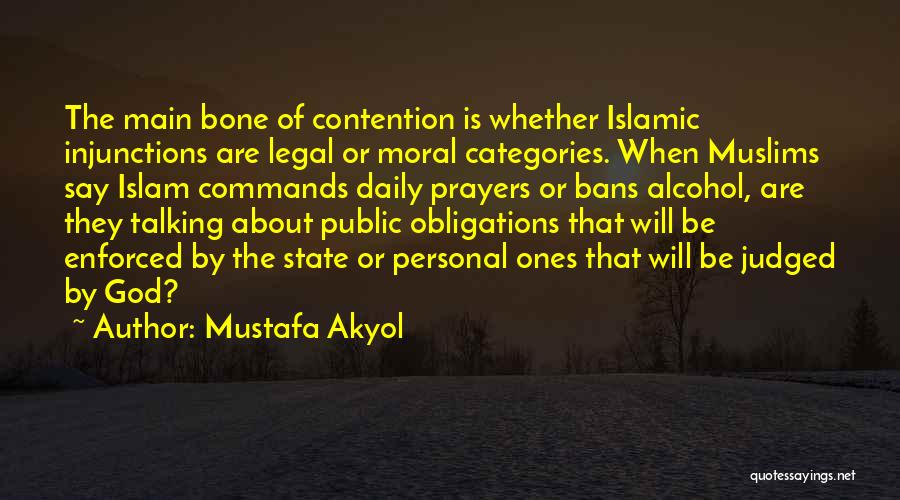 Mustafa Akyol Quotes: The Main Bone Of Contention Is Whether Islamic Injunctions Are Legal Or Moral Categories. When Muslims Say Islam Commands Daily