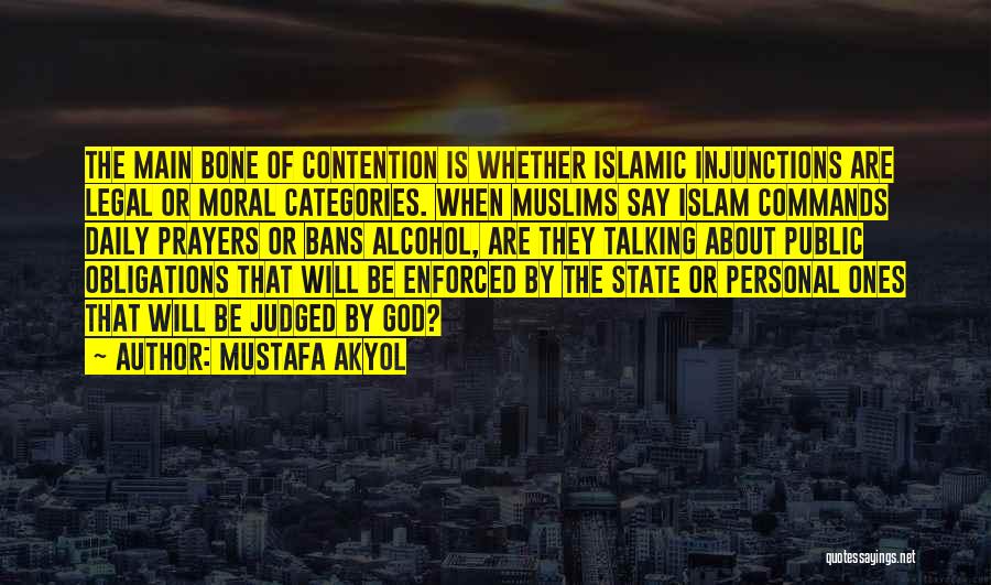 Mustafa Akyol Quotes: The Main Bone Of Contention Is Whether Islamic Injunctions Are Legal Or Moral Categories. When Muslims Say Islam Commands Daily