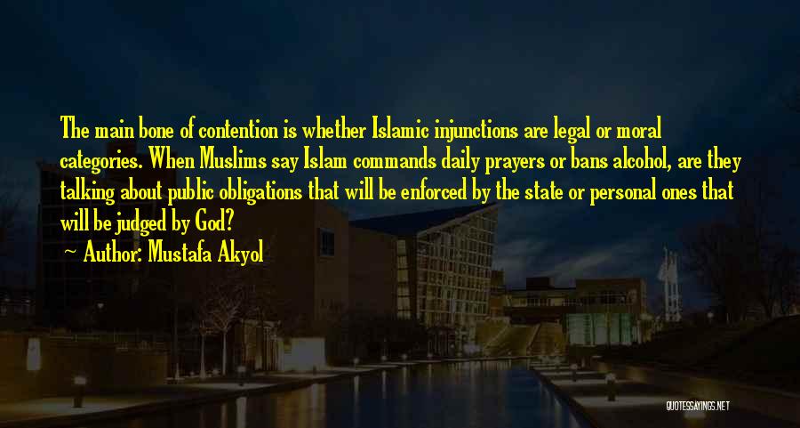 Mustafa Akyol Quotes: The Main Bone Of Contention Is Whether Islamic Injunctions Are Legal Or Moral Categories. When Muslims Say Islam Commands Daily