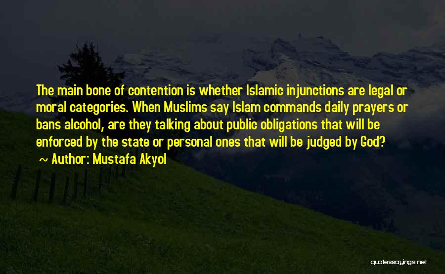 Mustafa Akyol Quotes: The Main Bone Of Contention Is Whether Islamic Injunctions Are Legal Or Moral Categories. When Muslims Say Islam Commands Daily