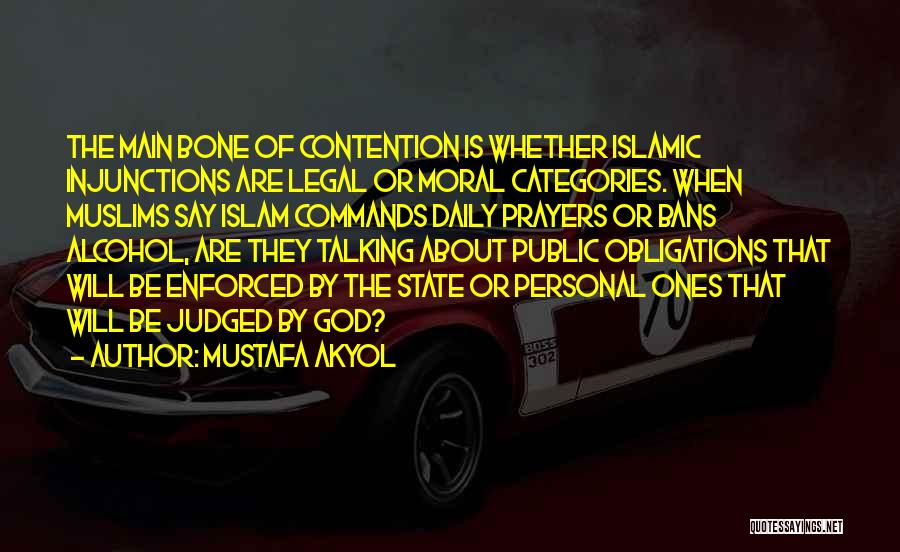 Mustafa Akyol Quotes: The Main Bone Of Contention Is Whether Islamic Injunctions Are Legal Or Moral Categories. When Muslims Say Islam Commands Daily