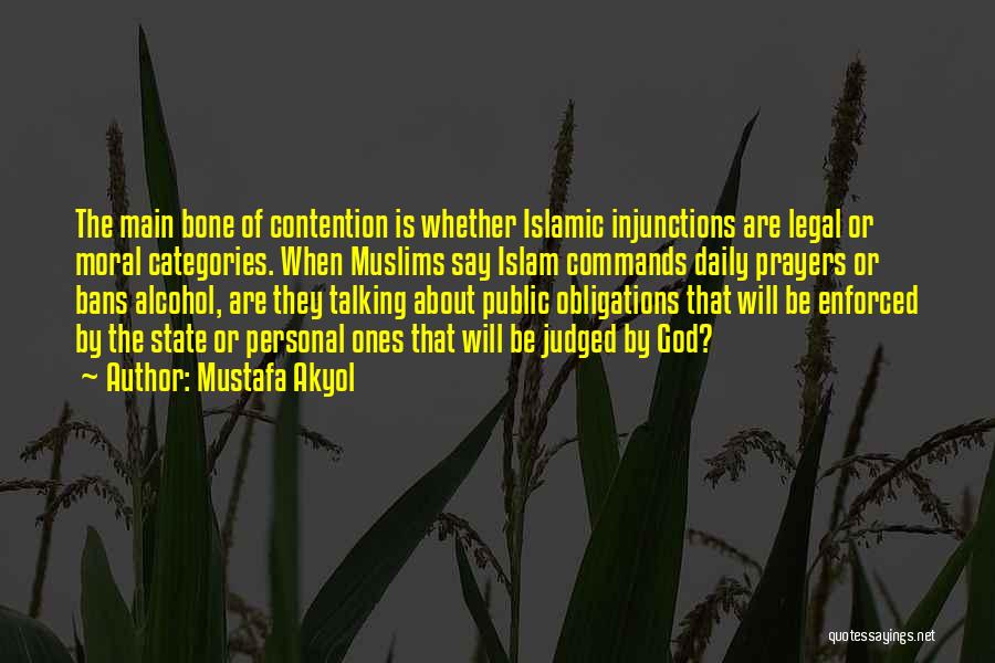 Mustafa Akyol Quotes: The Main Bone Of Contention Is Whether Islamic Injunctions Are Legal Or Moral Categories. When Muslims Say Islam Commands Daily
