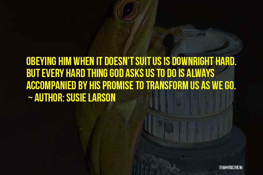 Susie Larson Quotes: Obeying Him When It Doesn't Suit Us Is Downright Hard. But Every Hard Thing God Asks Us To Do Is