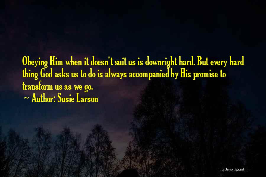 Susie Larson Quotes: Obeying Him When It Doesn't Suit Us Is Downright Hard. But Every Hard Thing God Asks Us To Do Is