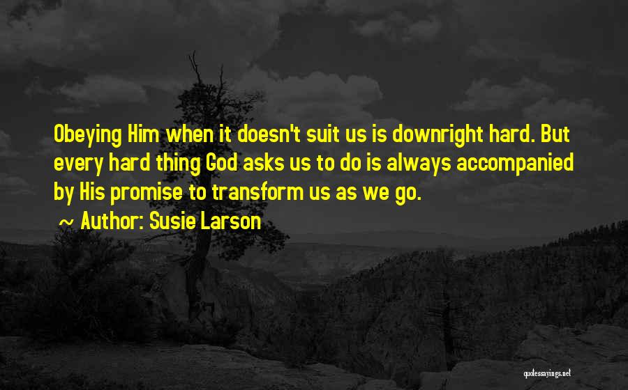 Susie Larson Quotes: Obeying Him When It Doesn't Suit Us Is Downright Hard. But Every Hard Thing God Asks Us To Do Is