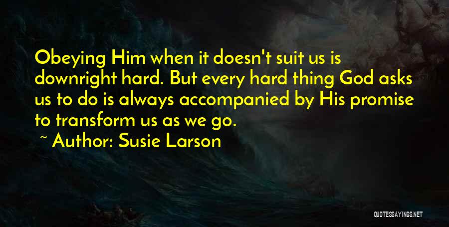 Susie Larson Quotes: Obeying Him When It Doesn't Suit Us Is Downright Hard. But Every Hard Thing God Asks Us To Do Is