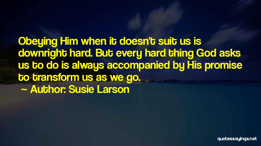 Susie Larson Quotes: Obeying Him When It Doesn't Suit Us Is Downright Hard. But Every Hard Thing God Asks Us To Do Is