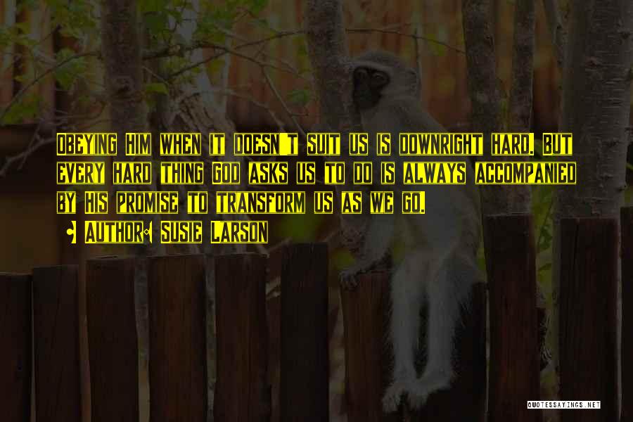 Susie Larson Quotes: Obeying Him When It Doesn't Suit Us Is Downright Hard. But Every Hard Thing God Asks Us To Do Is