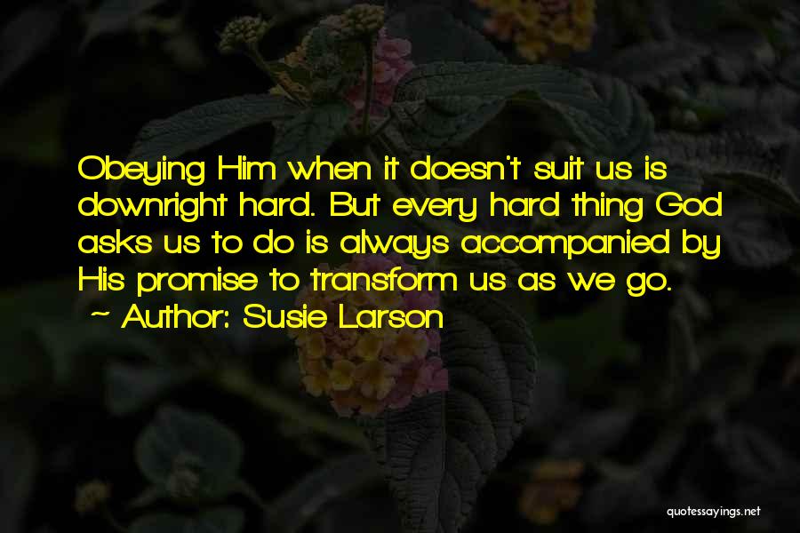 Susie Larson Quotes: Obeying Him When It Doesn't Suit Us Is Downright Hard. But Every Hard Thing God Asks Us To Do Is