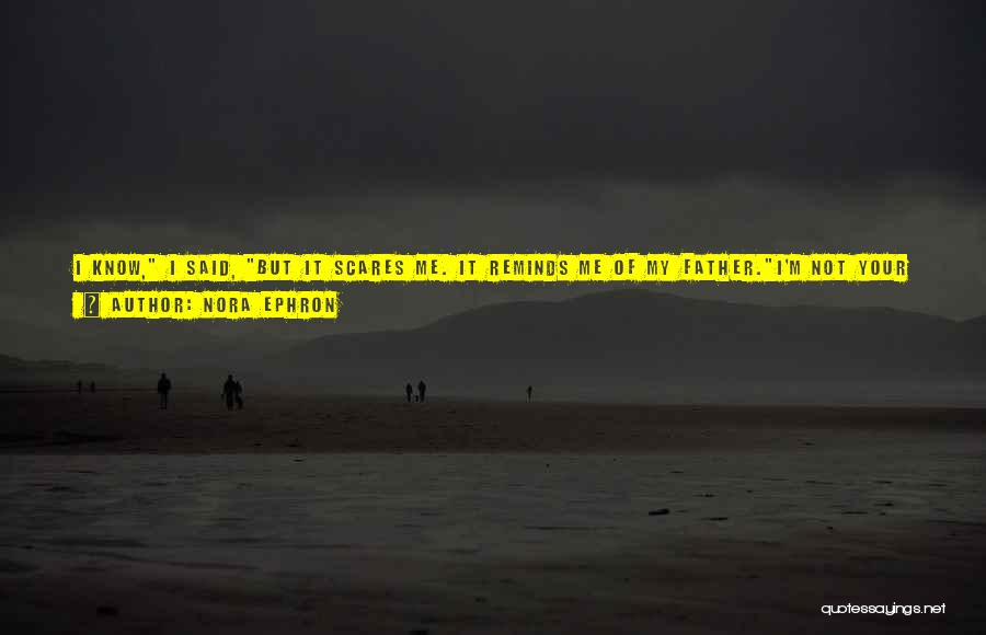 Nora Ephron Quotes: I Know, I Said, But It Scares Me. It Reminds Me Of My Father.i'm Not Your Father, Said Mark. Repeat