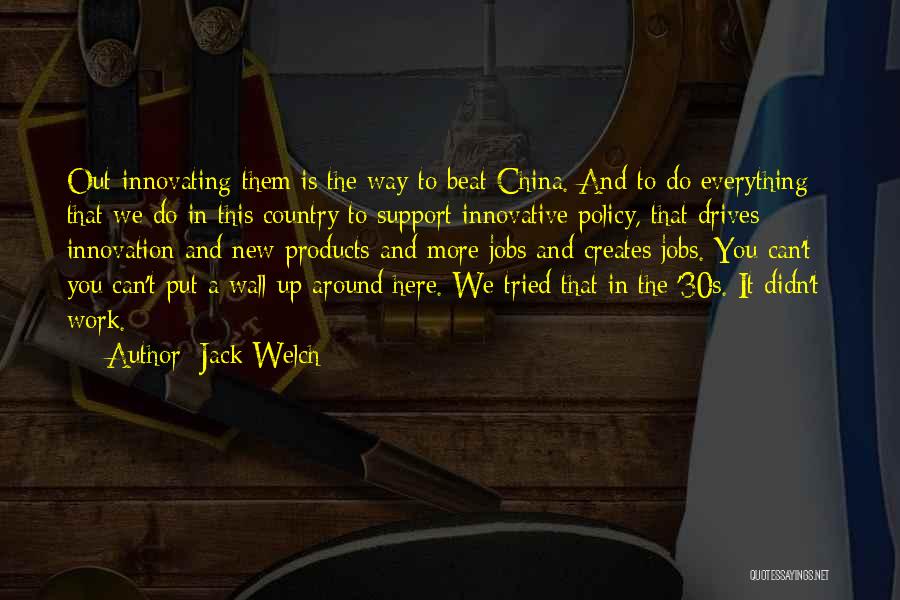 Jack Welch Quotes: Out-innovating Them Is The Way To Beat China. And To Do Everything That We Do In This Country To Support