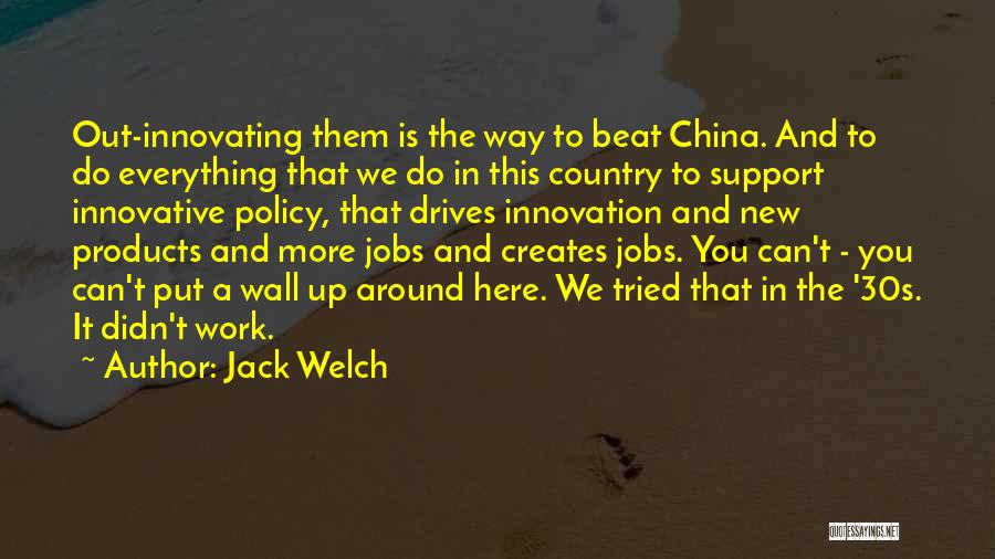 Jack Welch Quotes: Out-innovating Them Is The Way To Beat China. And To Do Everything That We Do In This Country To Support