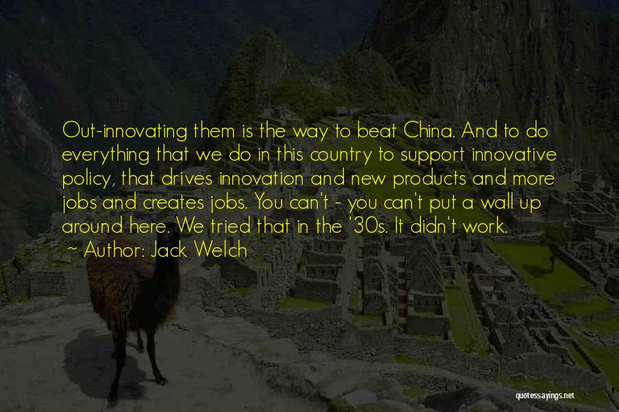 Jack Welch Quotes: Out-innovating Them Is The Way To Beat China. And To Do Everything That We Do In This Country To Support