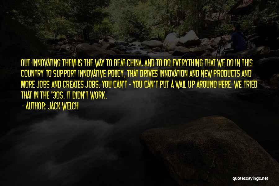 Jack Welch Quotes: Out-innovating Them Is The Way To Beat China. And To Do Everything That We Do In This Country To Support