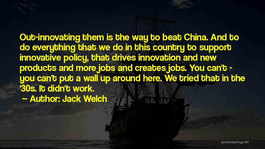 Jack Welch Quotes: Out-innovating Them Is The Way To Beat China. And To Do Everything That We Do In This Country To Support