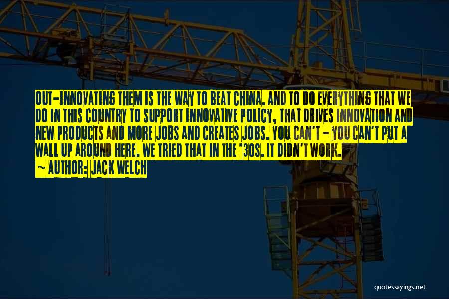 Jack Welch Quotes: Out-innovating Them Is The Way To Beat China. And To Do Everything That We Do In This Country To Support