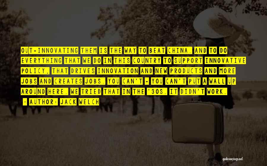 Jack Welch Quotes: Out-innovating Them Is The Way To Beat China. And To Do Everything That We Do In This Country To Support