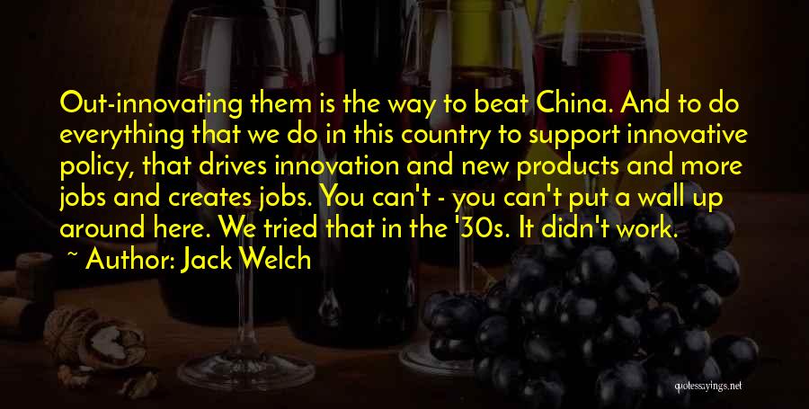 Jack Welch Quotes: Out-innovating Them Is The Way To Beat China. And To Do Everything That We Do In This Country To Support