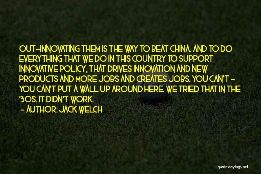 Jack Welch Quotes: Out-innovating Them Is The Way To Beat China. And To Do Everything That We Do In This Country To Support