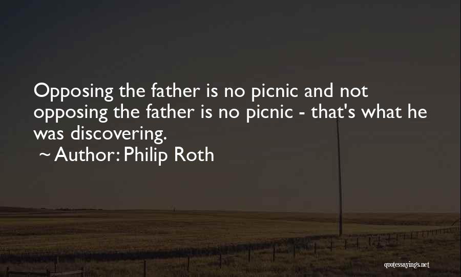 Philip Roth Quotes: Opposing The Father Is No Picnic And Not Opposing The Father Is No Picnic - That's What He Was Discovering.