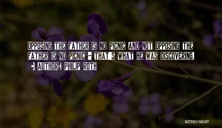 Philip Roth Quotes: Opposing The Father Is No Picnic And Not Opposing The Father Is No Picnic - That's What He Was Discovering.