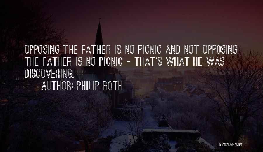 Philip Roth Quotes: Opposing The Father Is No Picnic And Not Opposing The Father Is No Picnic - That's What He Was Discovering.