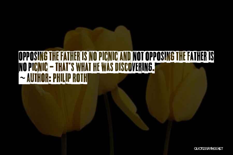 Philip Roth Quotes: Opposing The Father Is No Picnic And Not Opposing The Father Is No Picnic - That's What He Was Discovering.