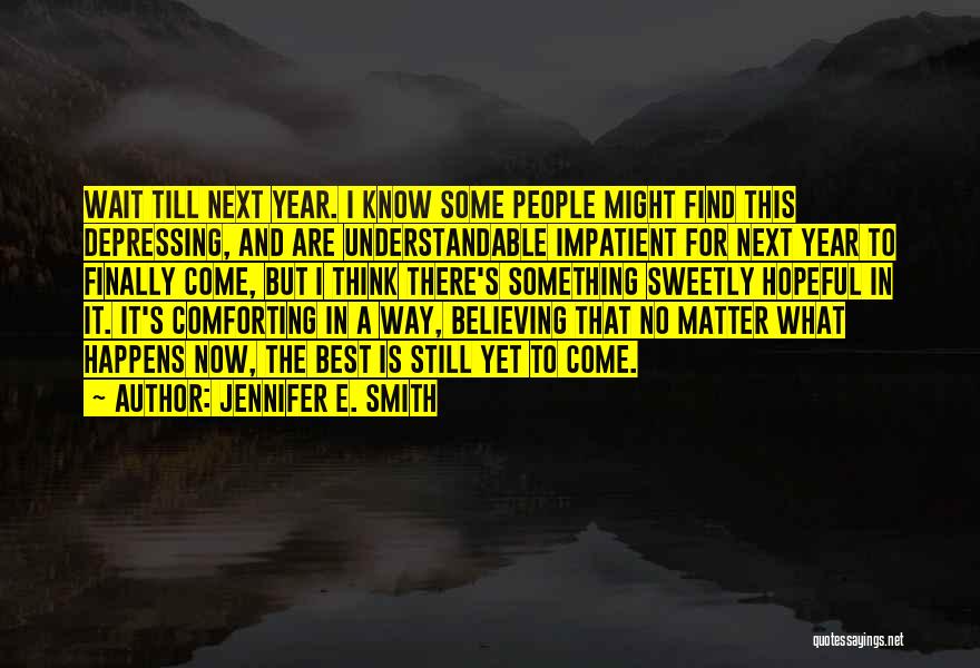 Jennifer E. Smith Quotes: Wait Till Next Year. I Know Some People Might Find This Depressing, And Are Understandable Impatient For Next Year To