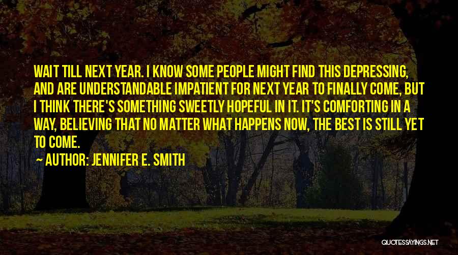 Jennifer E. Smith Quotes: Wait Till Next Year. I Know Some People Might Find This Depressing, And Are Understandable Impatient For Next Year To