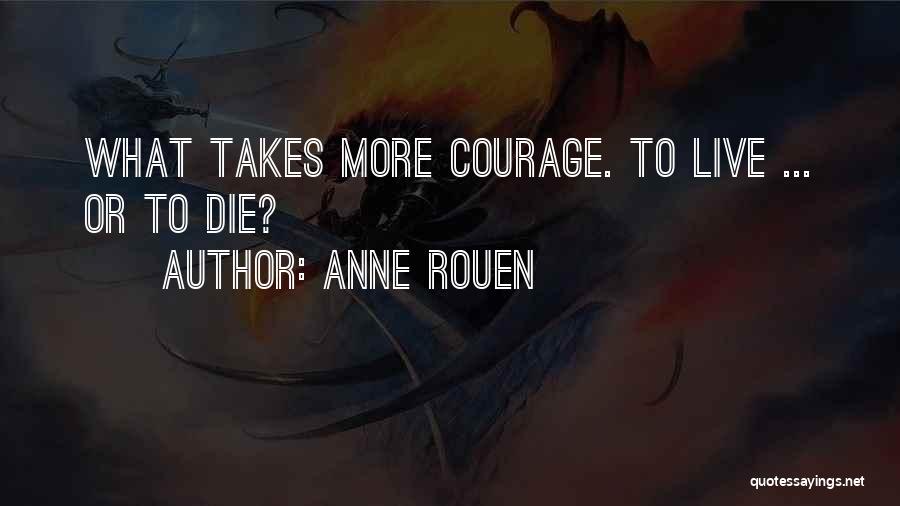 Anne Rouen Quotes: What Takes More Courage. To Live ... Or To Die?