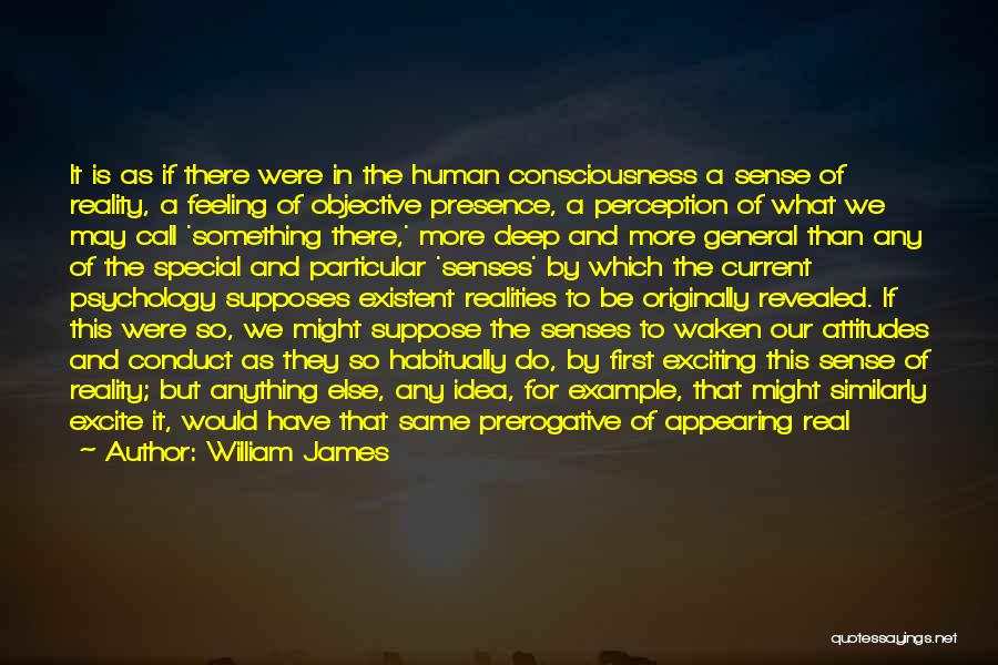 William James Quotes: It Is As If There Were In The Human Consciousness A Sense Of Reality, A Feeling Of Objective Presence, A