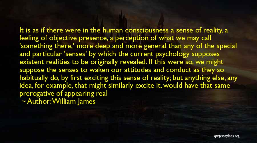 William James Quotes: It Is As If There Were In The Human Consciousness A Sense Of Reality, A Feeling Of Objective Presence, A