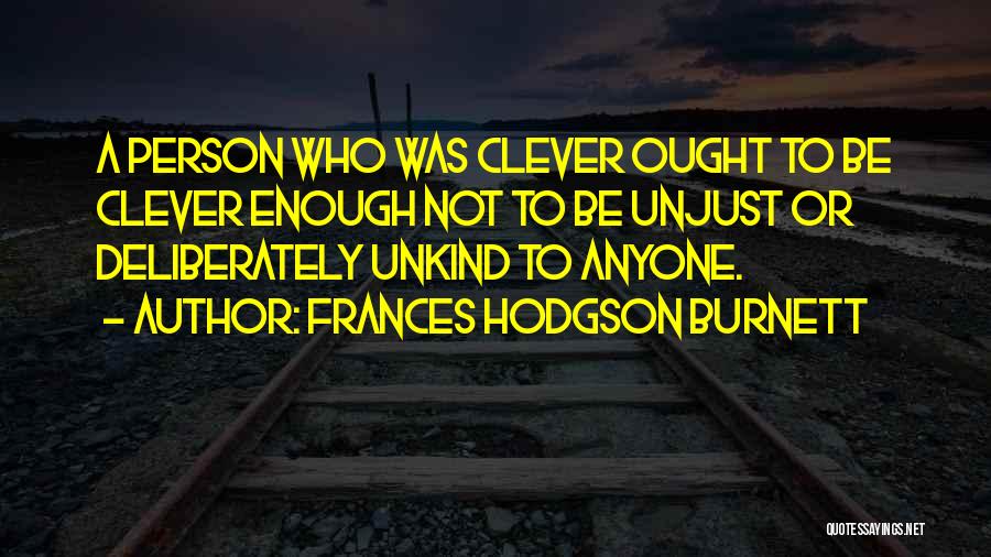 Frances Hodgson Burnett Quotes: A Person Who Was Clever Ought To Be Clever Enough Not To Be Unjust Or Deliberately Unkind To Anyone.