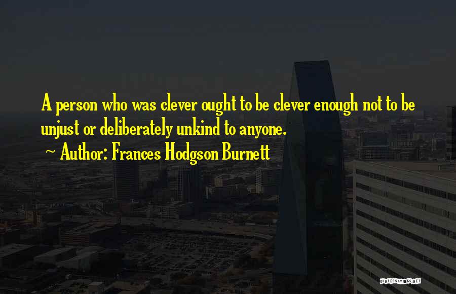 Frances Hodgson Burnett Quotes: A Person Who Was Clever Ought To Be Clever Enough Not To Be Unjust Or Deliberately Unkind To Anyone.