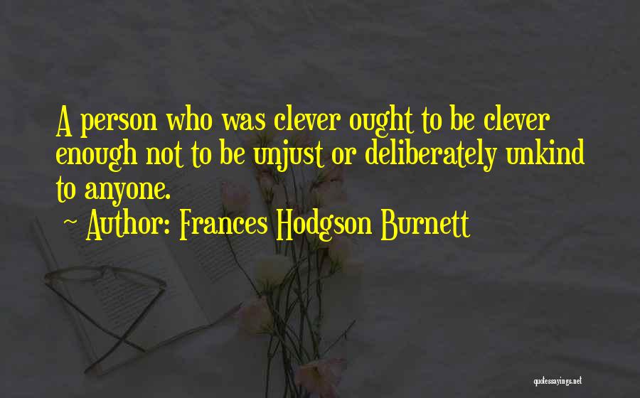 Frances Hodgson Burnett Quotes: A Person Who Was Clever Ought To Be Clever Enough Not To Be Unjust Or Deliberately Unkind To Anyone.