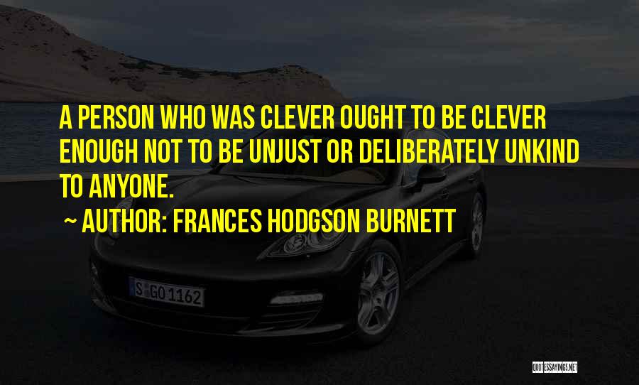 Frances Hodgson Burnett Quotes: A Person Who Was Clever Ought To Be Clever Enough Not To Be Unjust Or Deliberately Unkind To Anyone.