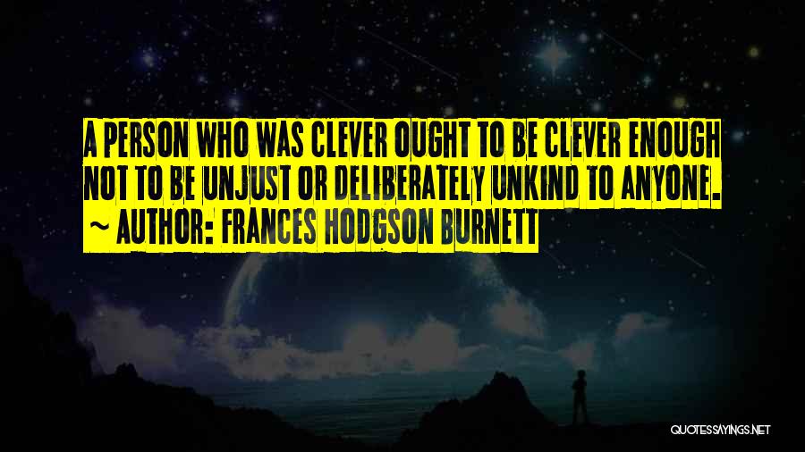 Frances Hodgson Burnett Quotes: A Person Who Was Clever Ought To Be Clever Enough Not To Be Unjust Or Deliberately Unkind To Anyone.