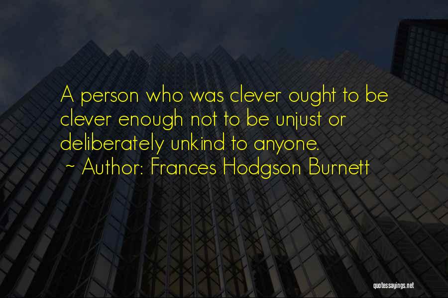 Frances Hodgson Burnett Quotes: A Person Who Was Clever Ought To Be Clever Enough Not To Be Unjust Or Deliberately Unkind To Anyone.