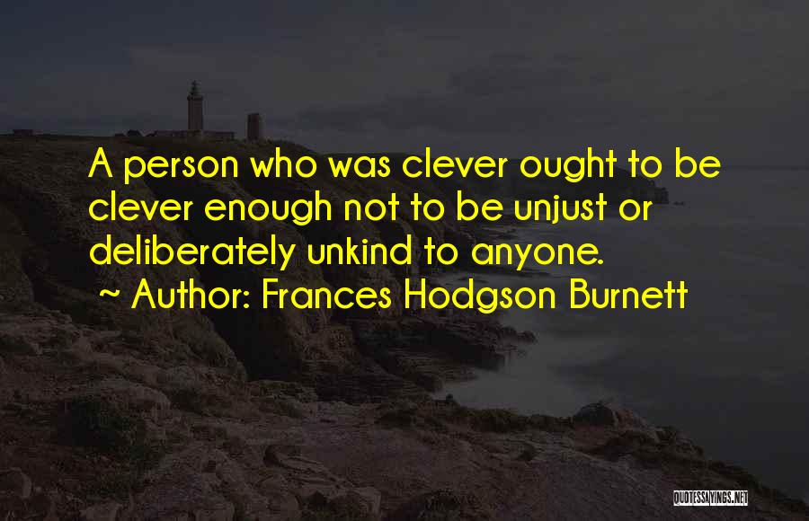 Frances Hodgson Burnett Quotes: A Person Who Was Clever Ought To Be Clever Enough Not To Be Unjust Or Deliberately Unkind To Anyone.