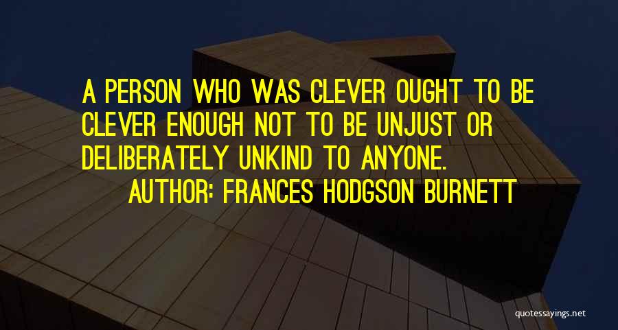 Frances Hodgson Burnett Quotes: A Person Who Was Clever Ought To Be Clever Enough Not To Be Unjust Or Deliberately Unkind To Anyone.